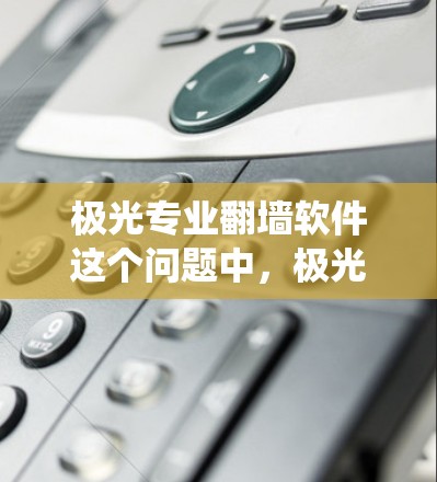极光专业翻墙软件这个问题中，极光可能指的是一款特定的软件，而翻墙则是指绕过网络限制，访问被限制访问的网站。以下是一些可能相关的信息和建议