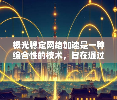 极光稳定网络加速是一种综合性的技术,旨在通过多种技术手段提升网络的性能、稳定性和安全性。以下是对该技术的详细总结 极光稳定网络加速是一种综合性的技术,旨在通过多种技术手段提升网络的性能、稳定性和安全性。以下是对该技术的详细总结