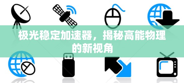 极光稳定加速器,揭秘高能物理的新视角 极光稳定加速器,揭秘高能物理的新视角