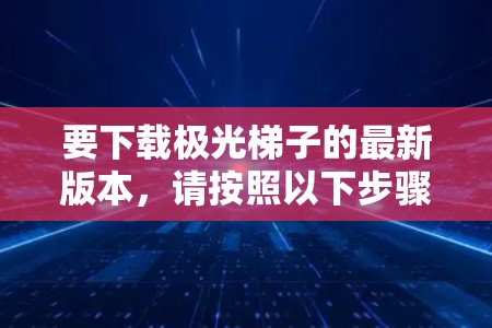 要下载极光梯子的最新版本,请按照以下步骤操作 要下载极光梯子的最新版本,请按照以下步骤操作