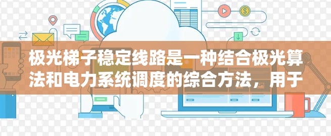 极光梯子稳定线路是一种结合极光算法和电力系统调度的综合方法,用于优化电网输电路径和调度方案,以提高电网运行效率和稳定性。以下是对其的详细分析 极光梯子稳定线路是一种结合极光算法和电力系统调度的综合方法,用于优化电网输电路径和调度方案,以提高电网运行效率和稳定性。以下是对其的详细分析