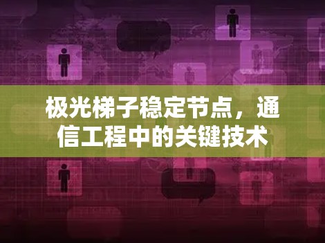 极光梯子稳定节点,通信工程中的关键技术 极光梯子稳定节点,通信工程中的关键技术