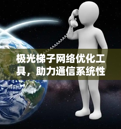 极光梯子网络优化工具,助力通信系统性能提升 极光梯子网络优化工具,助力通信系统性能提升
