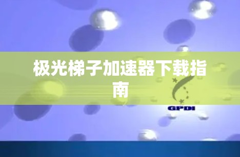 极光梯子加速器下载指南 极光梯子加速器下载指南
