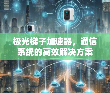 极光梯子加速器,通信系统的高效解决方案 极光梯子加速器,通信系统的高效解决方案