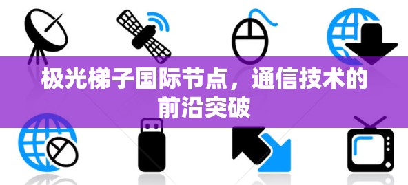 极光梯子国际节点,通信技术的前沿突破 极光梯子国际节点,通信技术的前沿突破