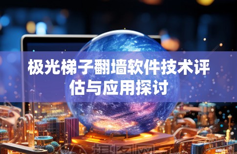 极光梯子翻墙软件技术评估与应用探讨 极光梯子翻墙软件技术评估与应用探讨