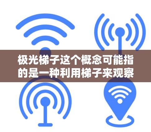 极光梯子这个概念可能指的是一种利用梯子来观察或捕捉极光的装置或方法。以下是一些可能相关的解释和建议 极光梯子这个概念可能指的是一种利用梯子来观察或捕捉极光的装置或方法。以下是一些可能相关的解释和建议