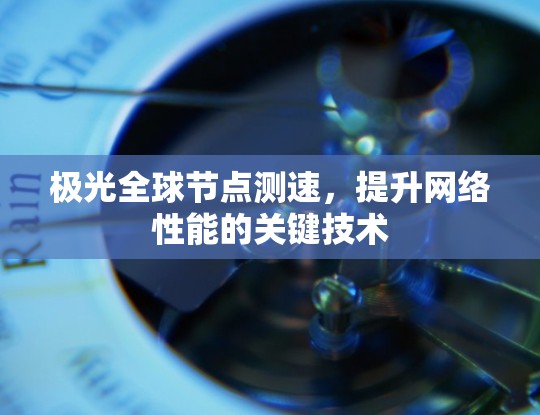 极光全球节点测速,提升网络性能的关键技术 极光全球节点测速,提升网络性能的关键技术