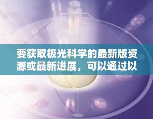 要获取极光科学的最新版资源或最新进展,可以通过以下途径获取相关信息 要获取极光科学的最新版资源或最新进展,可以通过以下途径获取相关信息