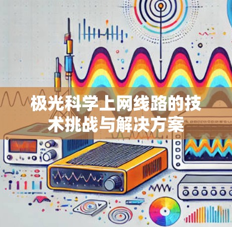 极光科学上网线路的技术挑战与解决方案 极光科学上网线路的技术挑战与解决方案