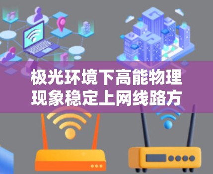 极光环境下高能物理现象稳定上网线路方案研究 极光环境下高能物理现象稳定上网线路方案研究