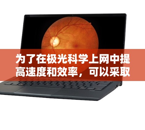 为了在极光科学上网中提高速度和效率,可以采取以下分步骤的方法 为了在极光科学上网中提高速度和效率,可以采取以下分步骤的方法