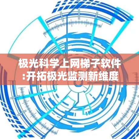 极光科学上网梯子软件:开拓极光监测新维度 极光科学上网梯子软件:开拓极光监测新维度