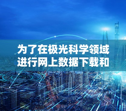 为了在极光科学领域进行网上数据下载和研究,以下是一些建议的资源和工具 为了在极光科学领域进行网上数据下载和研究,以下是一些建议的资源和工具