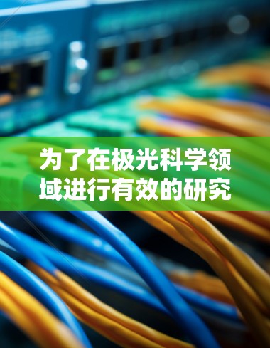 为了在极光科学领域进行有效的研究,以下是一些精心整理的资源和建议,帮助您找到所需的海外线路和资源 为了在极光科学领域进行有效的研究,以下是一些精心整理的资源和建议,帮助您找到所需的海外线路和资源