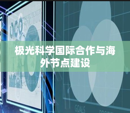 极光科学国际合作与海外节点建设 极光科学国际合作与海外节点建设