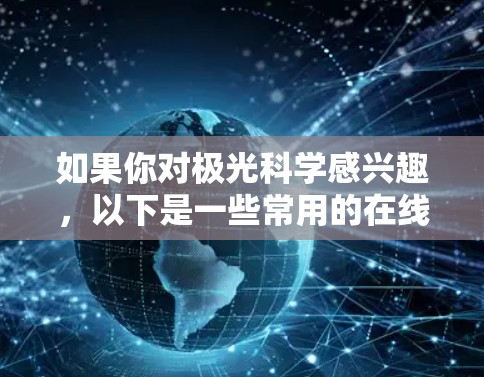 如果你对极光科学感兴趣,以下是一些常用的在线工具和资源,帮助你进行极光科学相关的研究或学习 如果你对极光科学感兴趣,以下是一些常用的在线工具和资源,帮助你进行极光科学相关的研究或学习