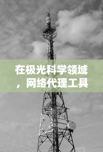 在极光科学领域,网络代理工具可以帮助研究人员和学生在进行数据收集、文献访问或其他网络操作时绕过某些限制。以下是一些常用的网络代理工具和解决方案 在极光科学领域,网络代理工具可以帮助研究人员和学生在进行数据收集、文献访问或其他网络操作时绕过某些限制。以下是一些常用的网络代理工具和解决方案
