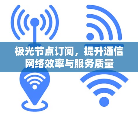 极光节点订阅,提升通信网络效率与服务质量 极光节点订阅,提升通信网络效率与服务质量