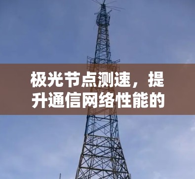 极光节点测速,提升通信网络性能的关键技术 极光节点测速,提升通信网络性能的关键技术