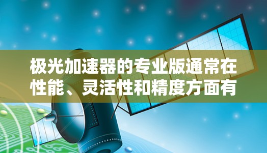 极光加速器的专业版通常在性能、灵活性和精度方面有显著提升,适合高要求的实验室和研究机构。以下是对其优势的总结 极光加速器的专业版通常在性能、灵活性和精度方面有显著提升,适合高要求的实验室和研究机构。以下是对其优势的总结