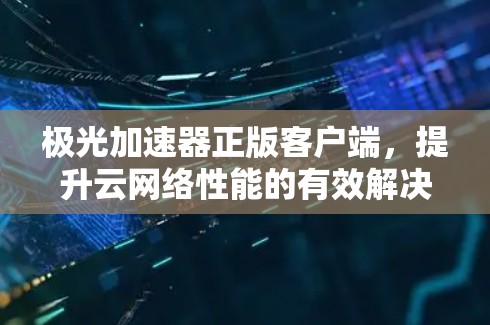极光加速器正版客户端,提升云网络性能的有效解决方案 极光加速器正版客户端,提升云网络性能的有效解决方案