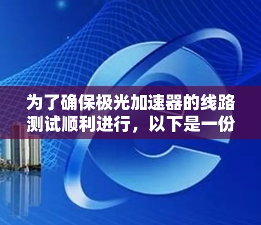 为了确保极光加速器的线路测试顺利进行,以下是一份详细的步骤指南 为了确保极光加速器的线路测试顺利进行,以下是一份详细的步骤指南