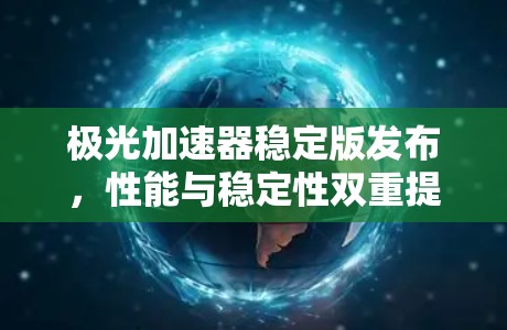 极光加速器稳定版发布,性能与稳定性双重提升 极光加速器稳定版发布,性能与稳定性双重提升