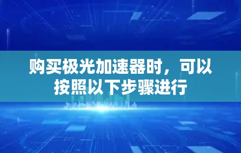 购买极光加速器时,可以按照以下步骤进行 购买极光加速器时,可以按照以下步骤进行