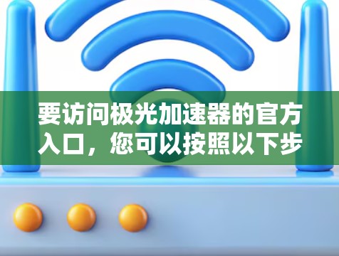 要访问极光加速器的官方入口,您可以按照以下步骤操作 要访问极光加速器的官方入口,您可以按照以下步骤操作