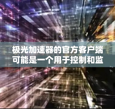 极光加速器的官方客户端可能是一个用于控制和监控加速器运行的软件。以下是一些可能的开发步骤和建议 极光加速器的官方客户端可能是一个用于控制和监控加速器运行的软件。以下是一些可能的开发步骤和建议