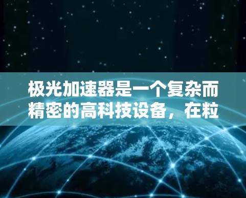 极光加速器是一个复杂而精密的高科技设备,在粒子物理学和相关领域发挥着重要作用。以下是对极光加速器的详细分析和总结 极光加速器是一个复杂而精密的高科技设备,在粒子物理学和相关领域发挥着重要作用。以下是对极光加速器的详细分析和总结