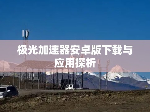极光加速器安卓版下载与应用探析 极光加速器安卓版下载与应用探析