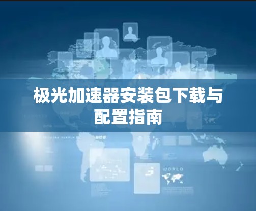 极光加速器安装包下载与配置指南 极光加速器安装包下载与配置指南
