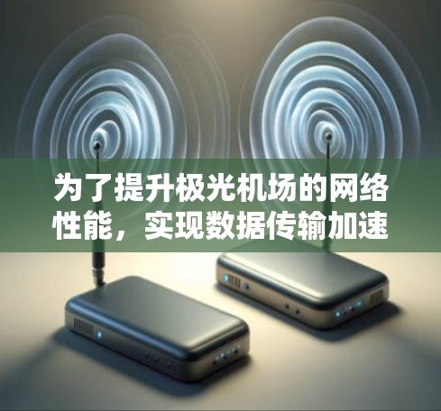 为了提升极光机场的网络性能,实现数据传输加速,可以采取以下分步策略 为了提升极光机场的网络性能,实现数据传输加速,可以采取以下分步策略