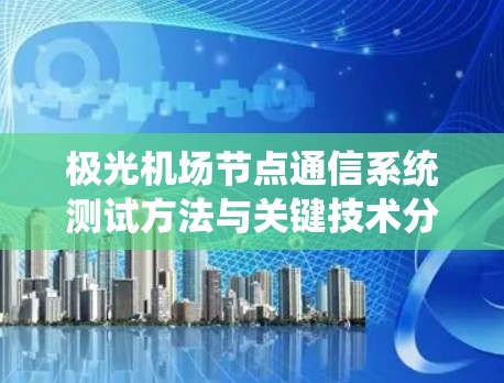 极光机场节点通信系统测试方法与关键技术分析 极光机场节点通信系统测试方法与关键技术分析