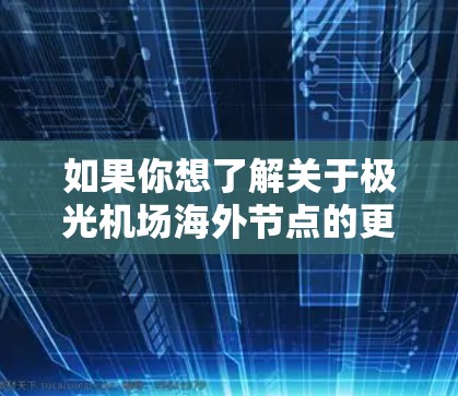 如果你想了解关于极光机场海外节点的更多信息,建议查阅该公司或项目的官方网站、新闻稿或相关行业报告。这样可以帮助你获得更准确的信息和数据 如果你想了解关于极光机场海外节点的更多信息,建议查阅该公司或项目的官方网站、新闻稿或相关行业报告。这样可以帮助你获得更准确的信息和数据