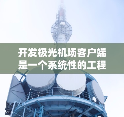 开发极光机场客户端是一个系统性的工程,需要从多个方面进行深入规划和实施。以下是一个结构化的解决方案,帮助您逐步完成客户端的开发 开发极光机场客户端是一个系统性的工程,需要从多个方面进行深入规划和实施。以下是一个结构化的解决方案,帮助您逐步完成客户端的开发