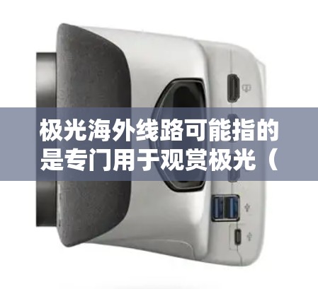 极光海外线路可能指的是专门用于观赏极光(如北极光或南极光)的旅行线路。以下是一些相关信息和建议,供您参考 极光海外线路可能指的是专门用于观赏极光(如北极光或南极光)的旅行线路。以下是一些相关信息和建议,供您参考
