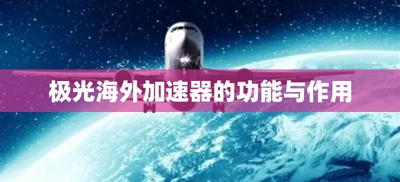 极光海外加速器的功能与作用 极光海外加速器的功能与作用