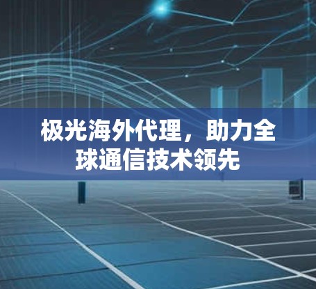 极光海外代理,助力全球通信技术领先 极光海外代理,助力全球通信技术领先