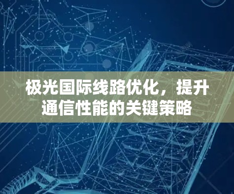 极光国际线路优化,提升通信性能的关键策略 极光国际线路优化,提升通信性能的关键策略