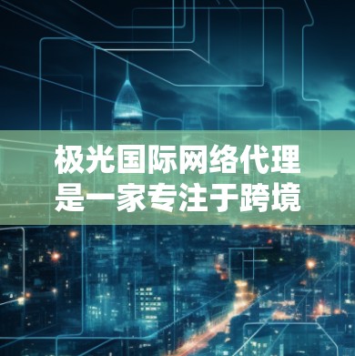 极光国际网络代理是一家专注于跨境网络服务的公司,主要为企业提供国际网络解决方案。以下是一些关于极光国际网络代理的常见问题及其解答 极光国际网络代理是一家专注于跨境网络服务的公司,主要为企业提供国际网络解决方案。以下是一些关于极光国际网络代理的常见问题及其解答