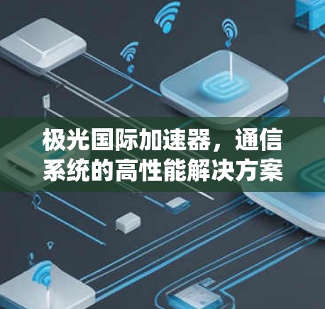 极光国际加速器,通信系统的高性能解决方案 极光国际加速器,通信系统的高性能解决方案