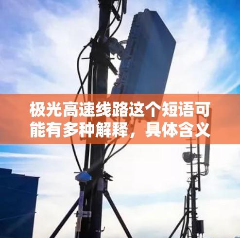 极光高速线路这个短语可能有多种解释,具体含义取决于上下文。以下是几种可能的解释 极光高速线路这个短语可能有多种解释,具体含义取决于上下文。以下是几种可能的解释