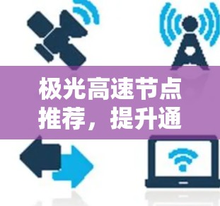 极光高速节点推荐,提升通信网络性能的关键方案 极光高速节点推荐,提升通信网络性能的关键方案