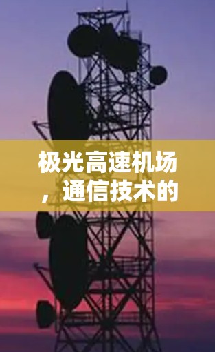 极光高速机场,通信技术的创新与挑战 极光高速机场,通信技术的创新与挑战