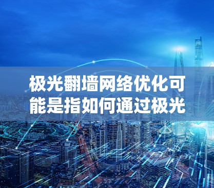 极光翻墙网络优化可能是指如何通过极光这个工具或平台,优化网络连接,绕过地域限制,访问被屏蔽的网站或内容。以下是一些可能与极光翻墙网络优化相关的建议和方法 极光翻墙网络优化可能是指如何通过极光这个工具或平台,优化网络连接,绕过地域限制,访问被屏蔽的网站或内容。以下是一些可能与极光翻墙网络优化相关的建议和方法