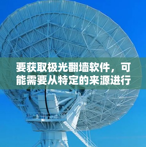 要获取极光翻墙软件,可能需要从特定的来源进行下载安装。以下是一些可能的方法和建议 要获取极光翻墙软件,可能需要从特定的来源进行下载安装。以下是一些可能的方法和建议